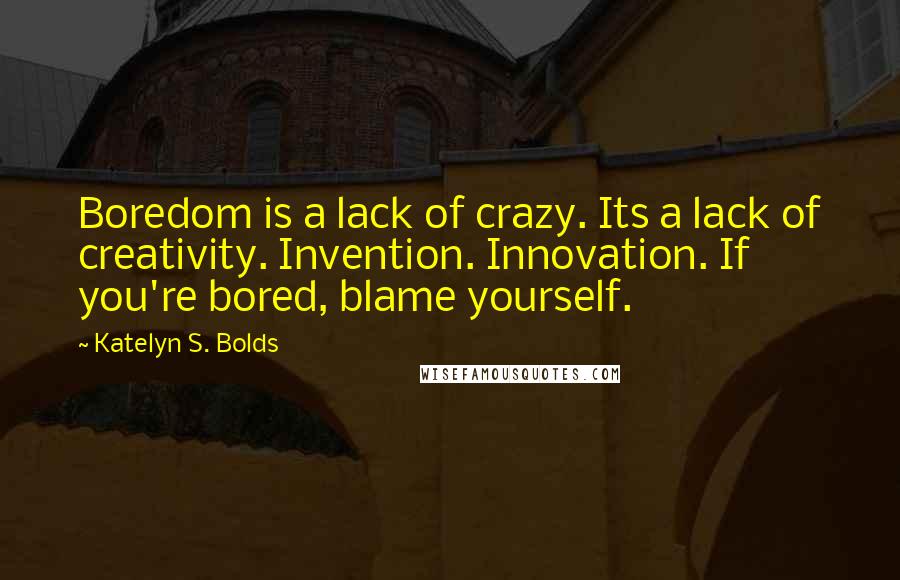 Katelyn S. Bolds quotes: Boredom is a lack of crazy. Its a lack of creativity. Invention. Innovation. If you're bored, blame yourself.