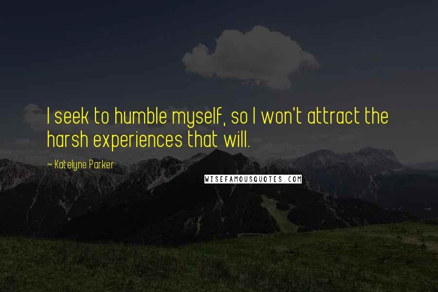 Katelyne Parker quotes: I seek to humble myself, so I won't attract the harsh experiences that will.