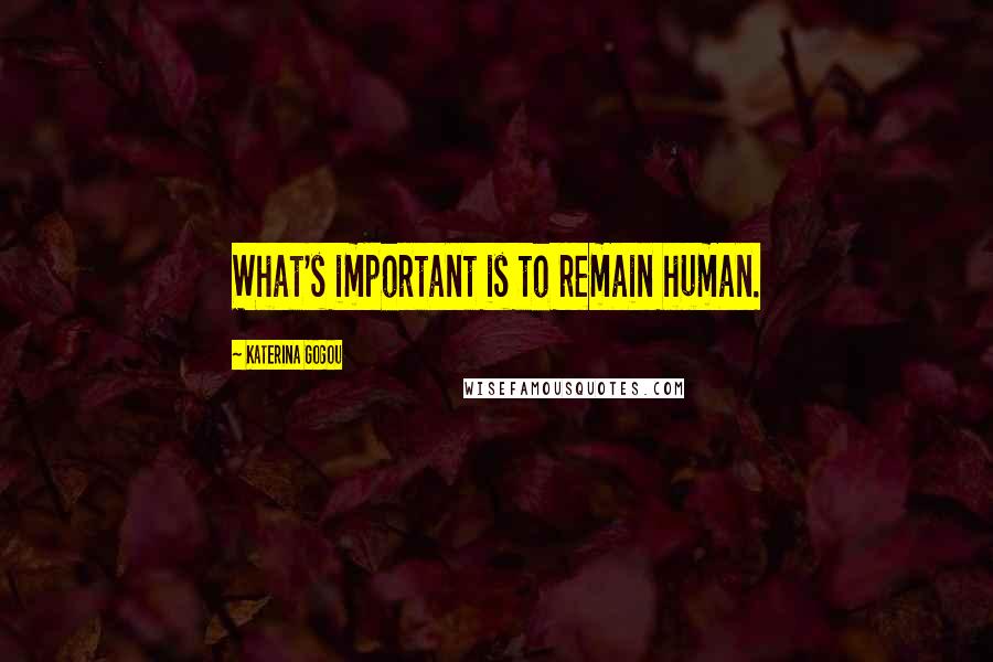 Katerina Gogou quotes: What's important is to remain human.