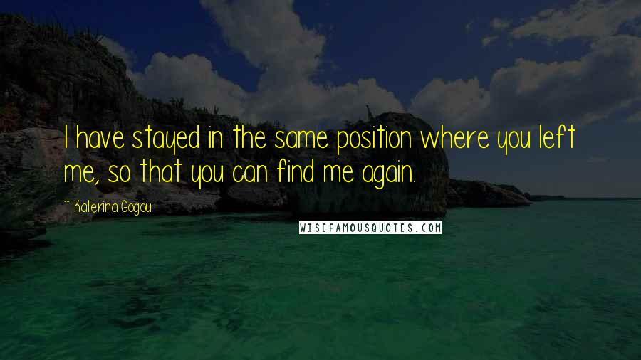 Katerina Gogou quotes: I have stayed in the same position where you left me, so that you can find me again.