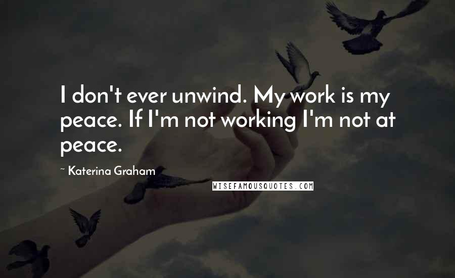 Katerina Graham quotes: I don't ever unwind. My work is my peace. If I'm not working I'm not at peace.