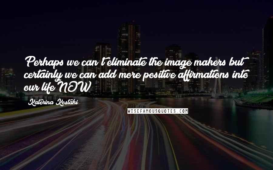 Katerina Kostaki quotes: Perhaps we can't eliminate the image makers but certainly we can add more positive affirmations into our life NOW