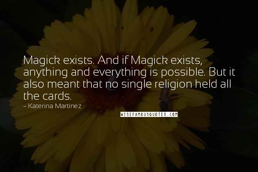 Katerina Martinez quotes: Magick exists. And if Magick exists, anything and everything is possible. But it also meant that no single religion held all the cards. Katerina Martinez quotes: Magick exists. And if Magick exists, anything and everything is possible. But it also meant that no single religion held all the cards.
