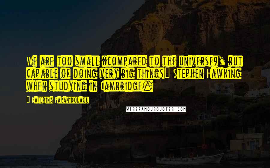 Katerina Papanikolaou quotes: We are too small (compared to the universe), but capable of doing very big things" Stephen Hawking when studying in Cambridge. Katerina Papanikolaou quotes: We are too small (compared to the universe), but capable of doing very big things" Stephen Hawking when studying in Cambridge.