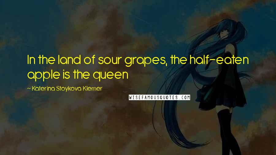 Katerina Stoykova Klemer quotes: In the land of sour grapes, the half-eaten apple is the queen