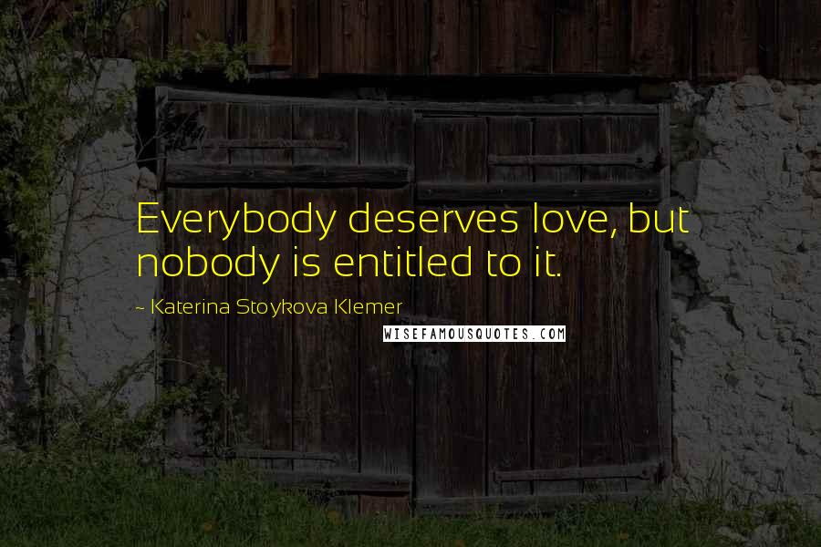 Katerina Stoykova Klemer quotes: Everybody deserves love, but nobody is entitled to it.