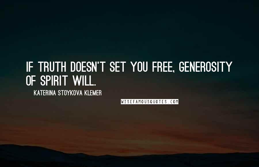 Katerina Stoykova Klemer quotes: If truth doesn't set you free, generosity of spirit will.