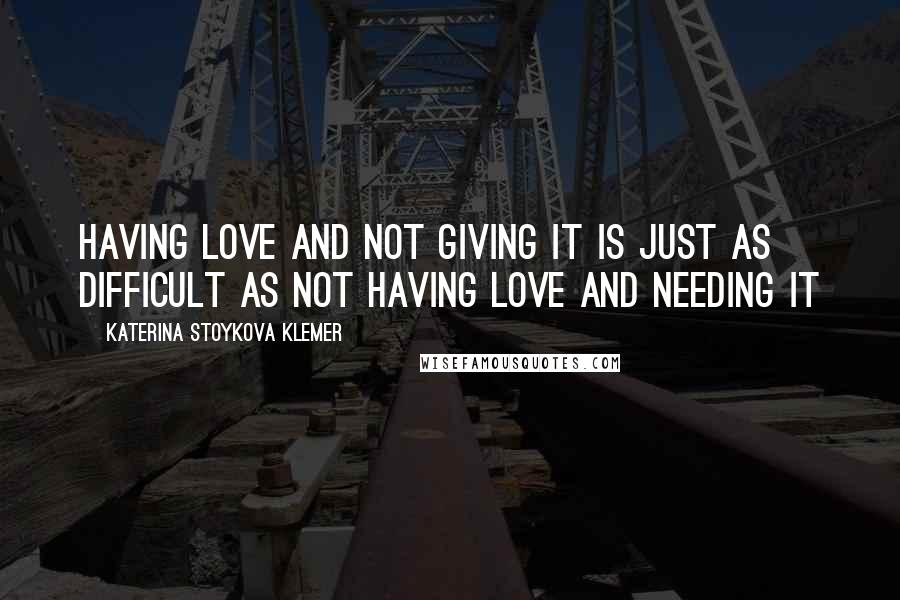 Katerina Stoykova Klemer quotes: Having love and not giving it is just as difficult as not having love and needing it