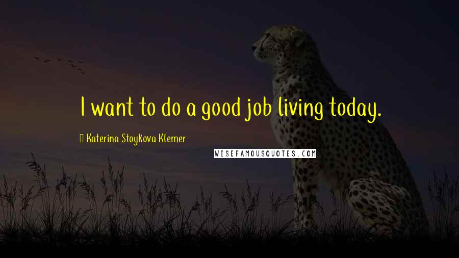 Katerina Stoykova Klemer quotes: I want to do a good job living today.