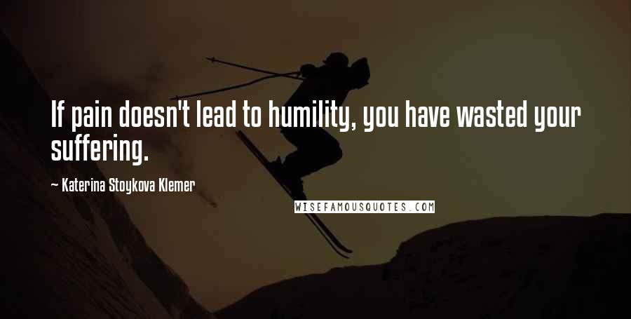 Katerina Stoykova Klemer quotes: If pain doesn't lead to humility, you have wasted your suffering.