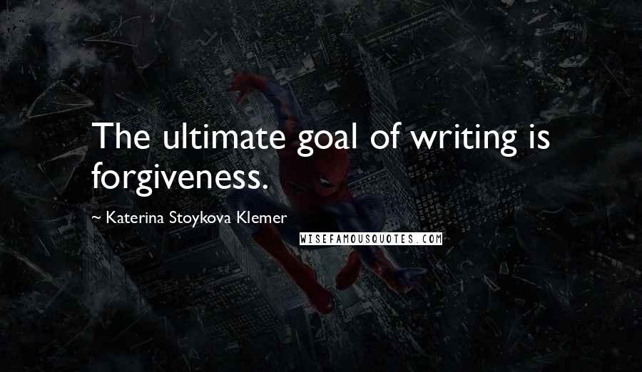 Katerina Stoykova Klemer quotes: The ultimate goal of writing is forgiveness.