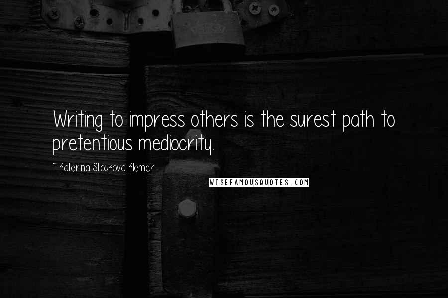 Katerina Stoykova Klemer quotes: Writing to impress others is the surest path to pretentious mediocrity.