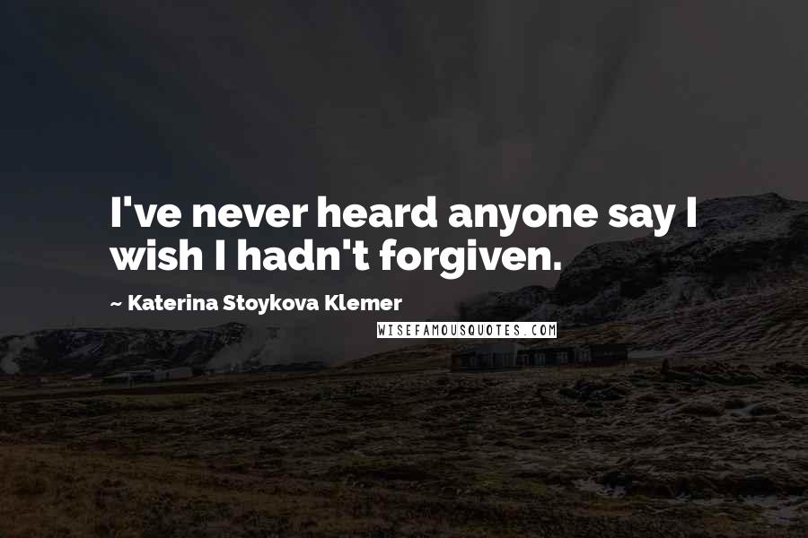 Katerina Stoykova Klemer quotes: I've never heard anyone say I wish I hadn't forgiven.