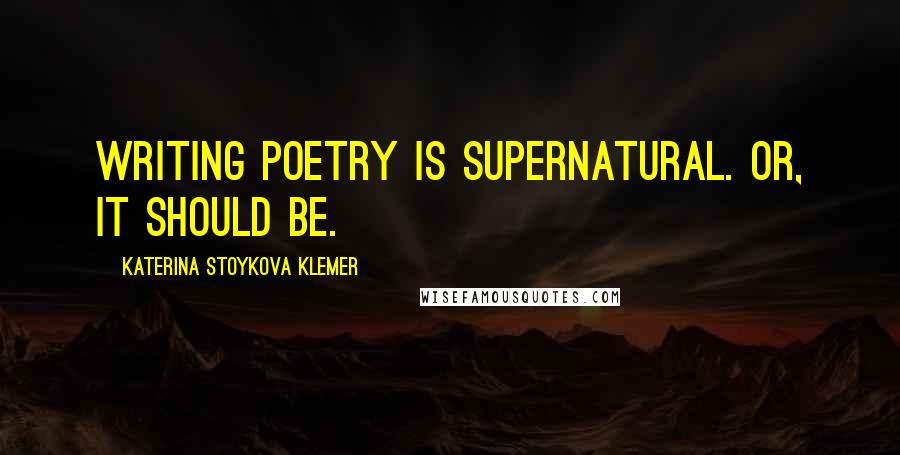 Katerina Stoykova Klemer quotes: Writing poetry is supernatural. Or, it should be.