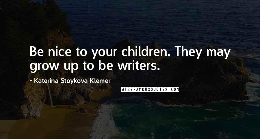 Katerina Stoykova Klemer quotes: Be nice to your children. They may grow up to be writers.