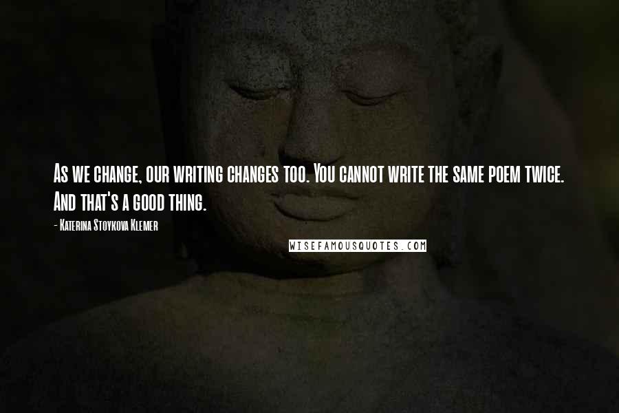 Katerina Stoykova Klemer quotes: As we change, our writing changes too. You cannot write the same poem twice. And that's a good thing.