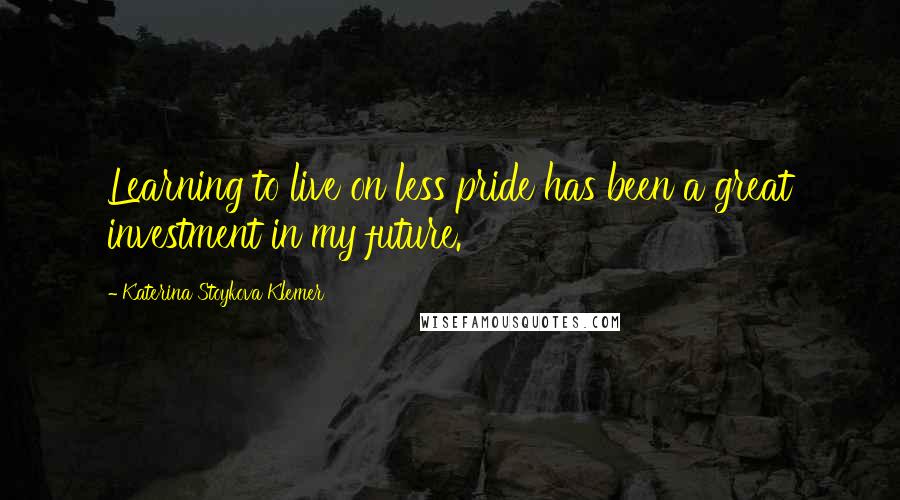 Katerina Stoykova Klemer quotes: Learning to live on less pride has been a great investment in my future.