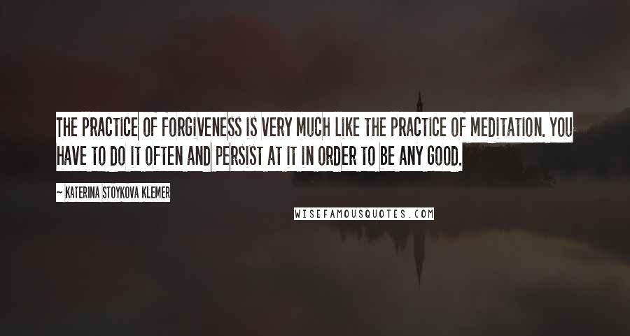 Katerina Stoykova Klemer quotes: The practice of forgiveness is very much like the practice of meditation. You have to do it often and persist at it in order to be any good.