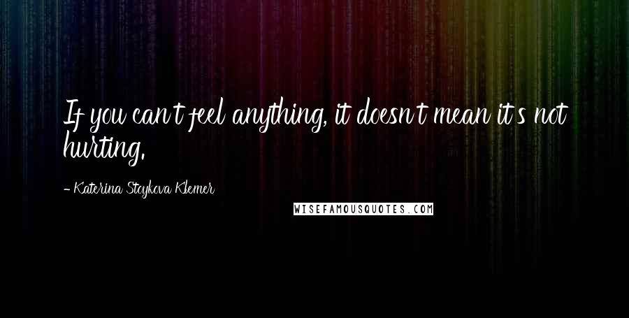 Katerina Stoykova Klemer quotes: If you can't feel anything, it doesn't mean it's not hurting.