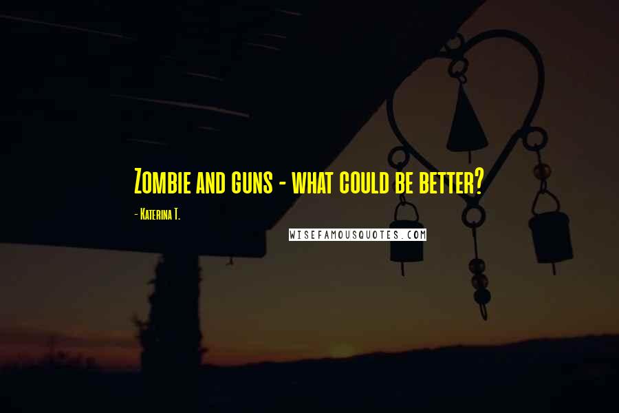Katerina T. quotes: Zombie and guns - what could be better?