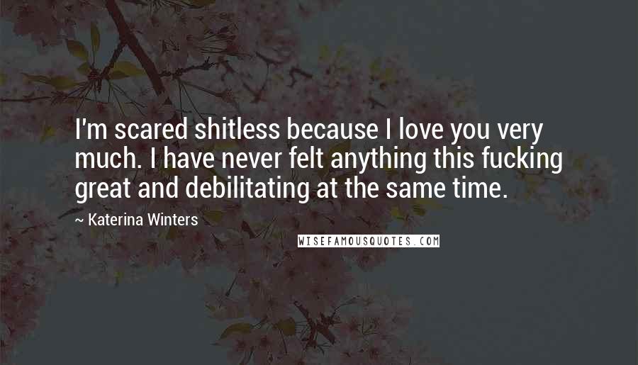 Katerina Winters quotes: I'm scared shitless because I love you very much. I have never felt anything this fucking great and debilitating at the same time.