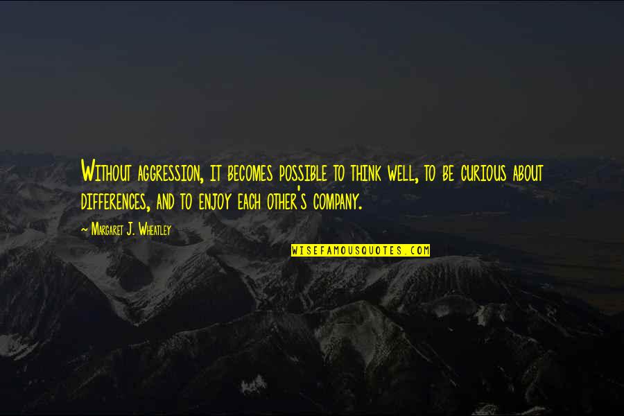 Katerine Castillo Quotes By Margaret J. Wheatley: Without aggression, it becomes possible to think well,