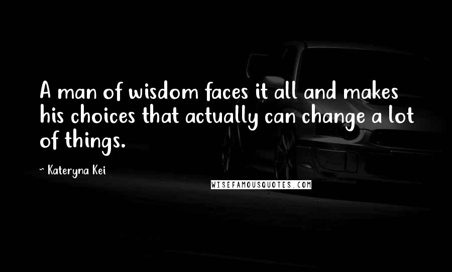 Kateryna Kei quotes: A man of wisdom faces it all and makes his choices that actually can change a lot of things.