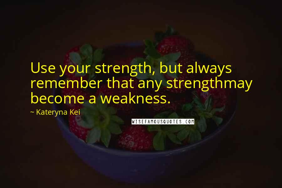 Kateryna Kei quotes: Use your strength, but always remember that any strengthmay become a weakness.