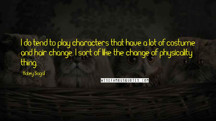 Katey Sagal quotes: I do tend to play characters that have a lot of costume and hair change. I sort of like the change of physicality thing. Katey Sagal quotes: I do tend to play characters that have a lot of costume and hair change. I sort of like the change of physicality thing.