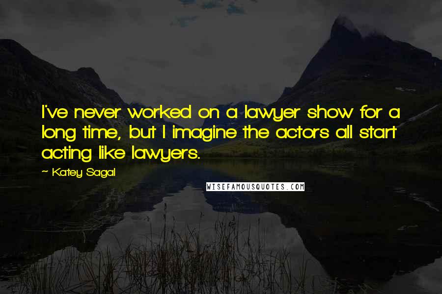 Katey Sagal quotes: I've never worked on a lawyer show for a long time, but I imagine the actors all start acting like lawyers.