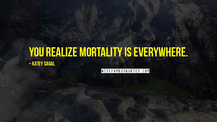 Katey Sagal quotes: You realize mortality is everywhere.