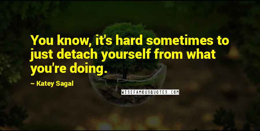 Katey Sagal quotes: You know, it's hard sometimes to just detach yourself from what you're doing.