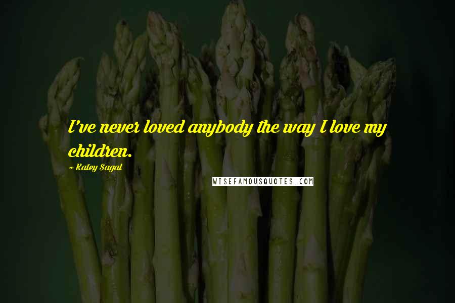 Katey Sagal quotes: I've never loved anybody the way I love my children.