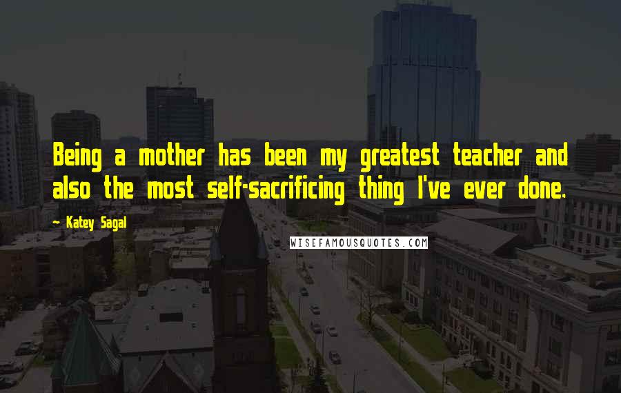 Katey Sagal quotes: Being a mother has been my greatest teacher and also the most self-sacrificing thing I've ever done.