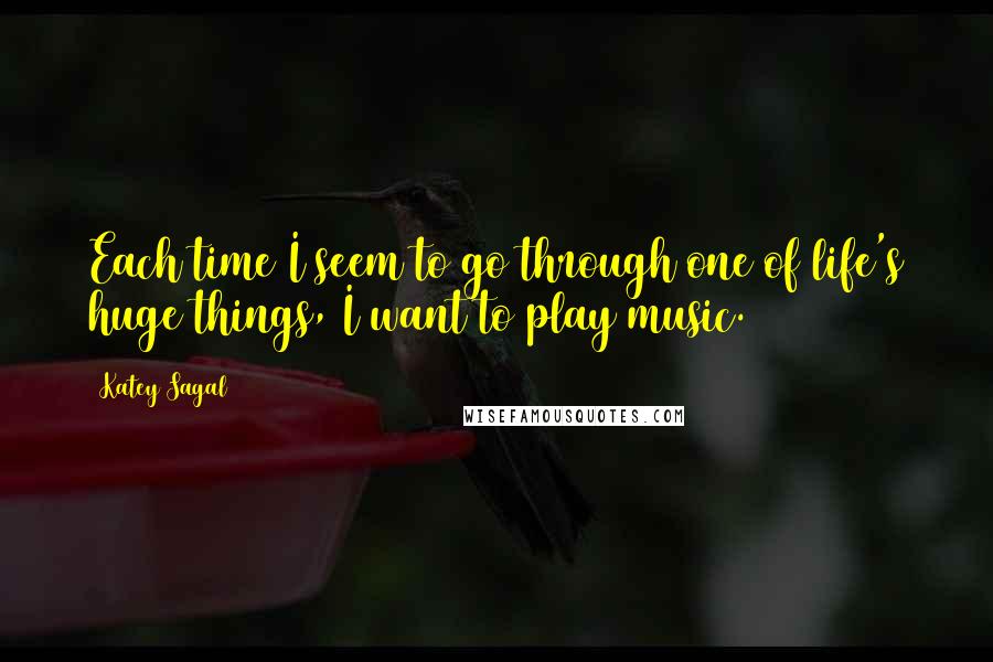 Katey Sagal quotes: Each time I seem to go through one of life's huge things, I want to play music.