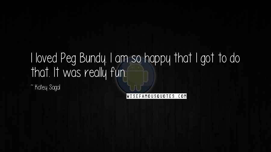 Katey Sagal quotes: I loved Peg Bundy. I am so happy that I got to do that. It was really fun.