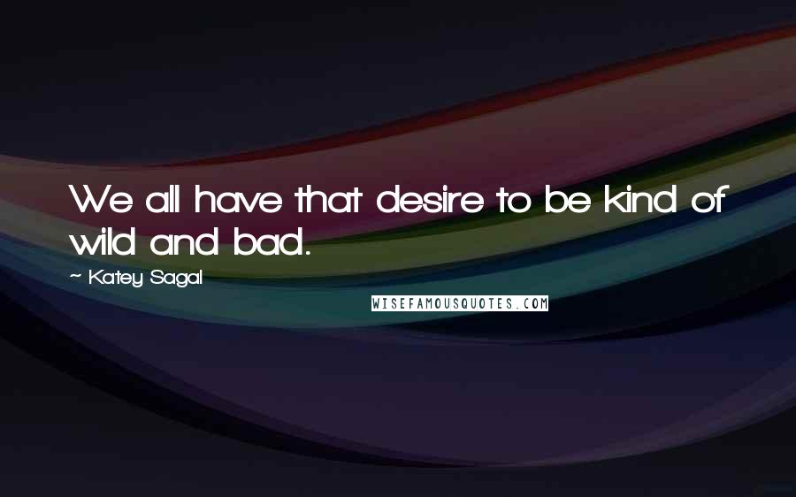 Katey Sagal quotes: We all have that desire to be kind of wild and bad.