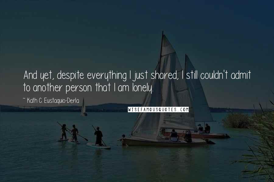 Kath C. Eustaquio-Derla quotes: And yet, despite everything I just shared, I still couldn't admit to another person that I am lonely.