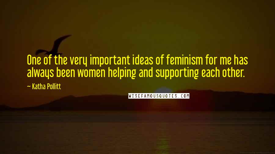 Katha Pollitt quotes: One of the very important ideas of feminism for me has always been women helping and supporting each other.