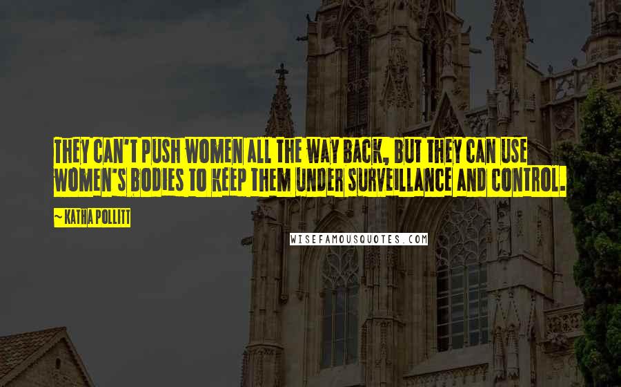 Katha Pollitt quotes: They can't push women all the way back, but they can use women's bodies to keep them under surveillance and control.