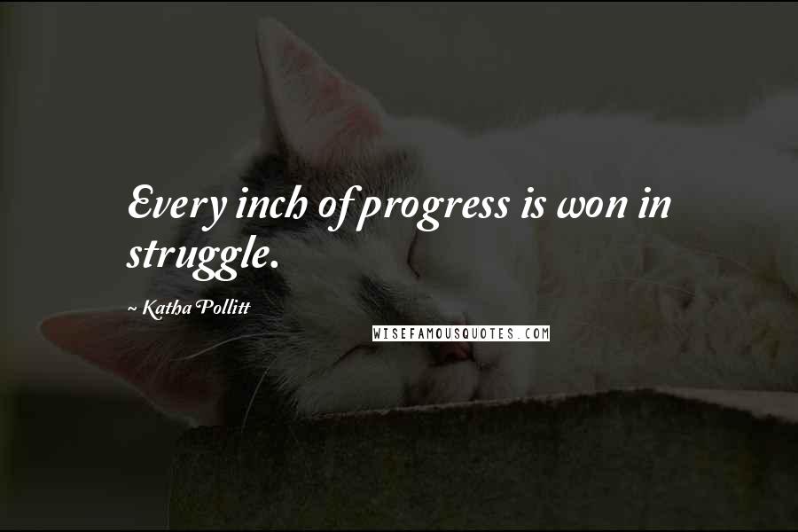 Katha Pollitt quotes: Every inch of progress is won in struggle.