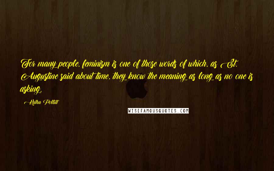 Katha Pollitt quotes: For many people, feminism is one of those words of which, as St. Augustine said about time, they know the meaning as long as no one is asking.