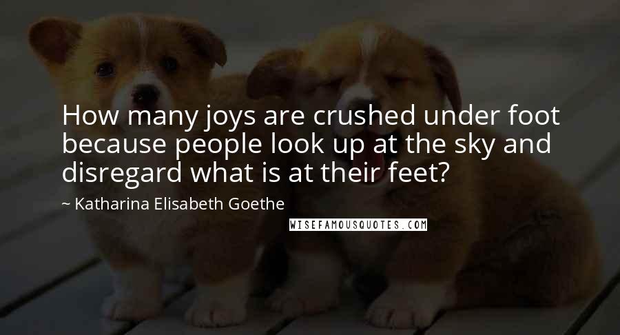 Katharina Elisabeth Goethe quotes: How many joys are crushed under foot because people look up at the sky and disregard what is at their feet? Katharina Elisabeth Goethe quotes: How many joys are crushed under foot because people look up at the sky and disregard what is at their feet?