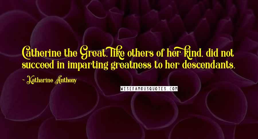 Katharine Anthony quotes: Catherine the Great, like others of her kind, did not succeed in imparting greatness to her descendants.