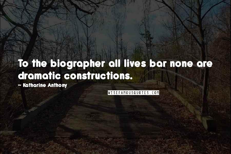 Katharine Anthony quotes: To the biographer all lives bar none are dramatic constructions.
