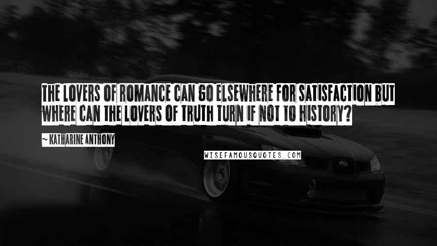Katharine Anthony quotes: The lovers of romance can go elsewhere for satisfaction but where can the lovers of truth turn if not to history?