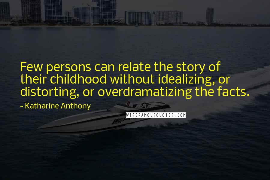 Katharine Anthony quotes: Few persons can relate the story of their childhood without idealizing, or distorting, or overdramatizing the facts.