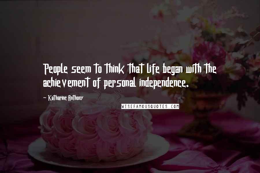 Katharine Anthony quotes: People seem to think that life began with the achievement of personal independence.