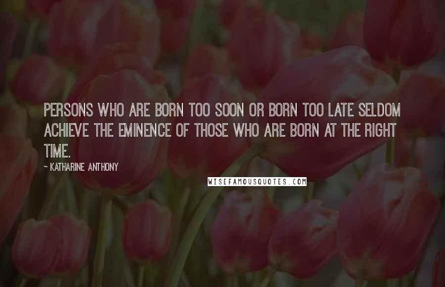 Katharine Anthony quotes: Persons who are born too soon or born too late seldom achieve the eminence of those who are born at the right time.