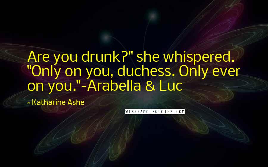 Katharine Ashe quotes: Are you drunk?" she whispered. "Only on you, duchess. Only ever on you."-Arabella & Luc